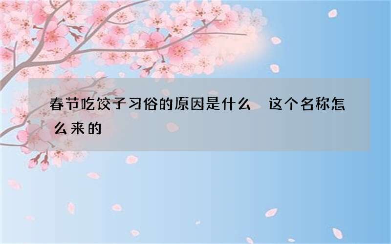 春节吃饺子习俗的原因是什么 这个名称怎么来的